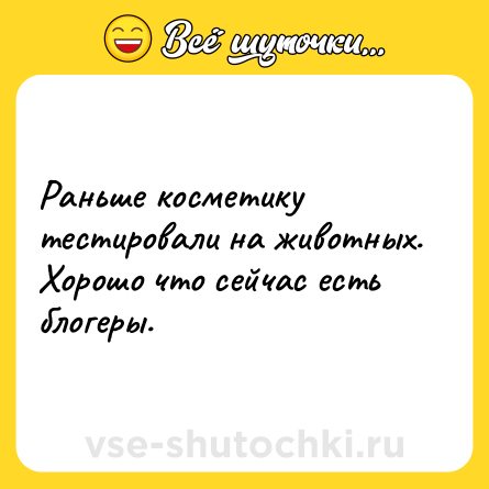 Шутка: Раньше косметику тестировали на животных. Хорошо что сейчас есть блогеры.