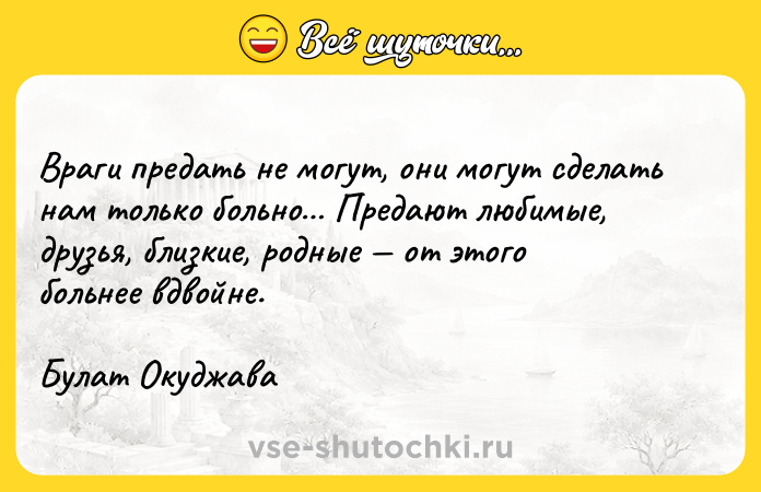 Цитата: Враги предать не могут, они могут сделать нам только больно Предают любимые, друзья, близкие, родные от этого больнее вдвойне.Булат Окуджава