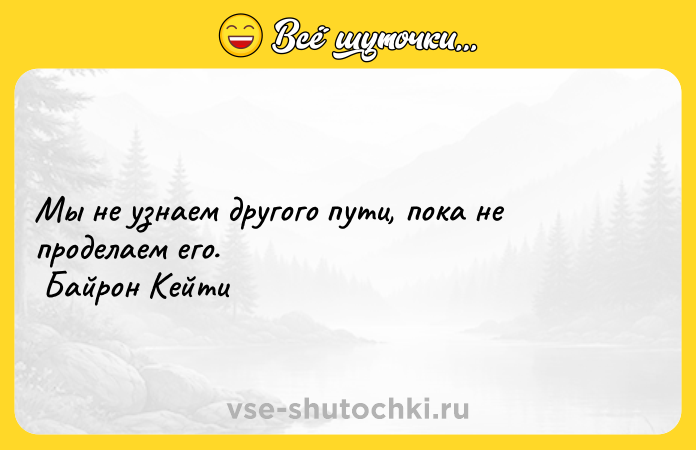 Цитата: Мы не узнаем другого пути, пока не проделаем его. Байрон Кейти