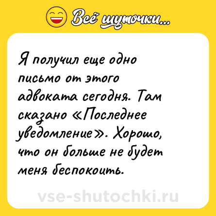Шутка: Я получил еще одно письмо от этого адвоката сегодня. Там сказано «Последнее уведомление». Хорошо, что он больше не будет меня беспокоить.