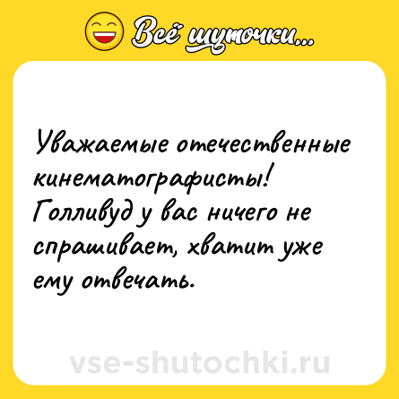 Шутка: Уважаемые отечественные кинематографисты! Голливуд у вас ничего не спрашивает, хватит уже ему отвечать.