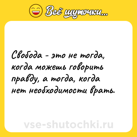 Шутка: Свобода - это не тогда, когда можешь говорить правду, а тогда, когда нет необходимости врать.