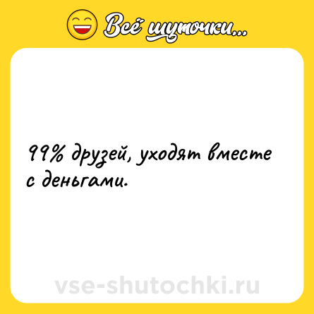 Шутка: 99% друзей, уходят вместе с деньгами.