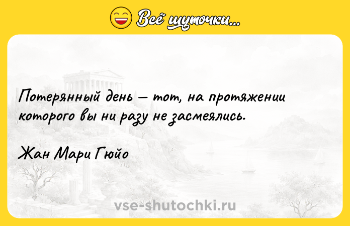 Цитата: Потерянный день тот, на протяжении которого вы ни разу не засмеялись.Жан Мари Гюйо