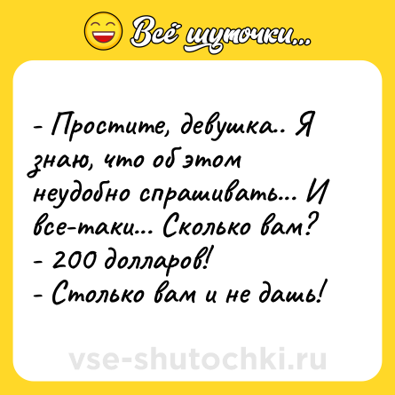Шутка: - Простите, девушка.. Я знаю, что об этом неудобно спрашивать... И все-таки... Сколько вам?<br>- 200 долларов!<br>- Столько вам и не дашь!