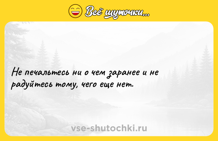 Цитата: Не печальтесь ни о чем заранее и не радуйтесь тому, чего еще нет.