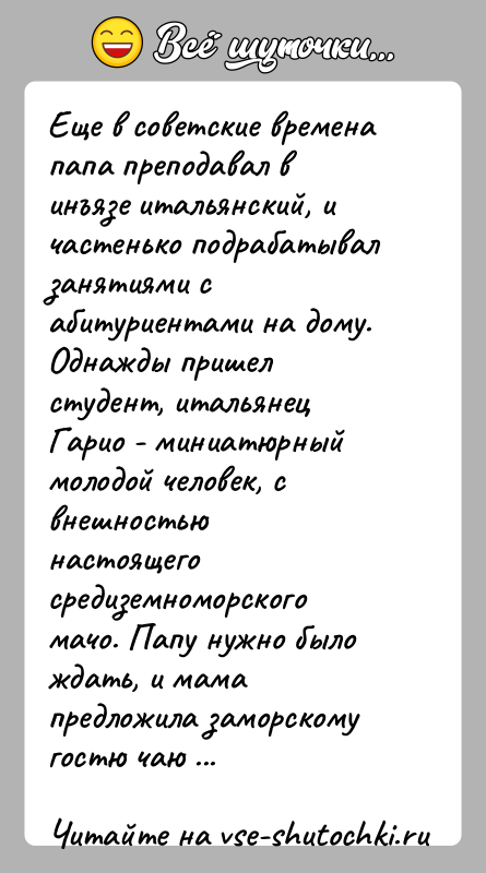 История: Еще в советские времена папа преподавал в инъязе итальянский, ичастенько подрабатывал занятиями с абитуриентами на дому. Однажды пришелстудент, итальянец Гарио