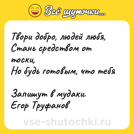 Шутка: Твори добро, людей любя, <br>Стань средством от тоски, <br>Но будь готовым, что тебя <br>Запишут в мудаки. <br>Егор Труфанов