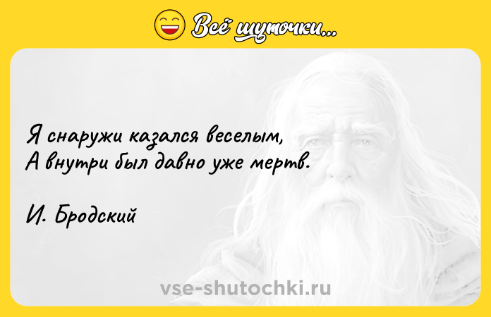 Цитата: Я снаружи казался веселым, А внутри был давно уже мертв.И. Бродский