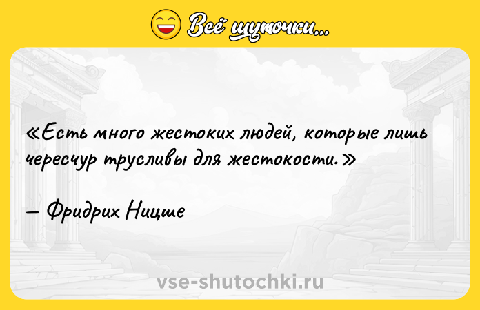 Цитата: Есть много жестоких людей, которые лишь чересчур трусливы для жестокости.Фридрих Ницше