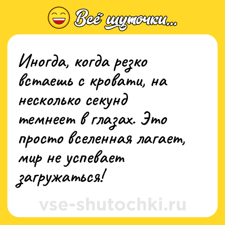 Шутка: Иногда, когда резко встаешь с кровати, на несколько секунд темнеет в глазах. Это просто вселенная лагает, мир не успевает загружаться!
