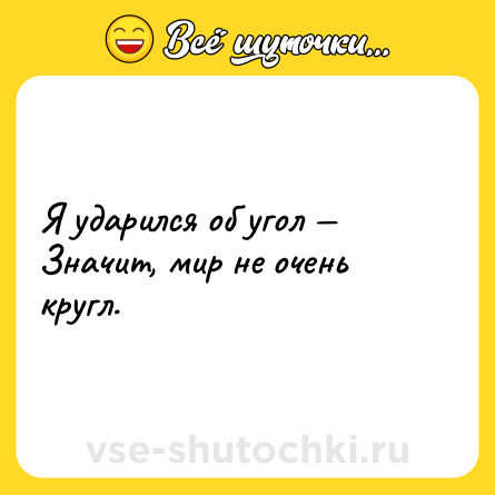 Шутка: Я ударился об угол — <br>Значит, мир не очень кругл.