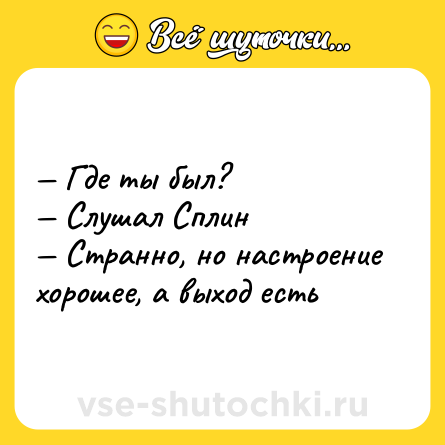 Шутка: — Где ты был? <br>— Слушал Сплин <br>— Странно, но настроение хорошее, а выход есть