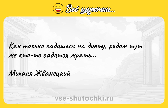 Цитата: Как только садишься на диету, рядом тут же кто-то садится жрать Михаил Жванецкий