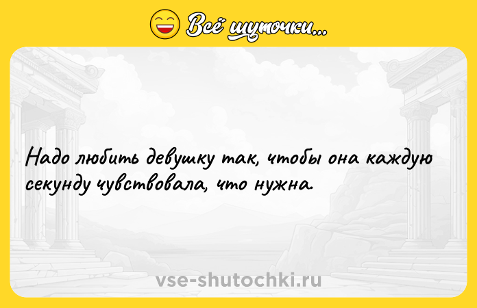 Цитата: Надо любить девушку так, чтобы она каждую секунду чувствовала, что нужна.