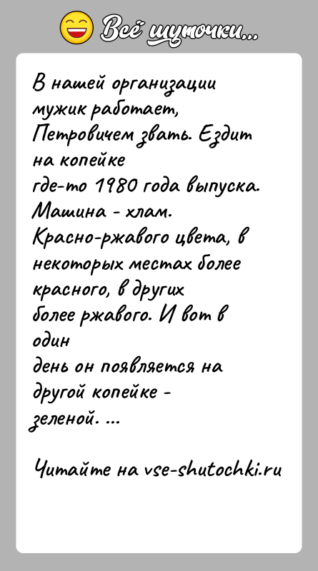 История: В нашей организации мужик работает, Петровичем звать. Ездит на копейкегде-то 1980 года выпуска. Машина - хлам. Красно-ржавого цвета, внекоторых местах