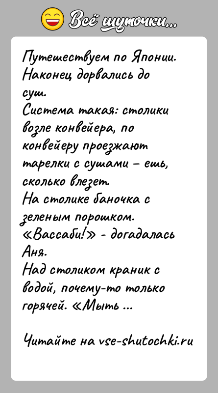 История: Путешествуем по Японии.Наконец дорвались до суш.Система такая: столики возле конвейера, по конвейеру проезжают тарелки с сушами ешь, сколько влезет.На