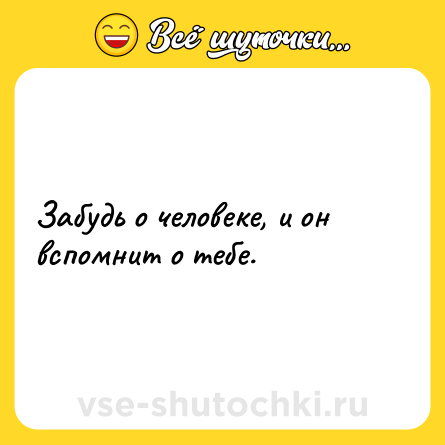 Шутка: Забудь о человеке, и он вспомнит о тебе.