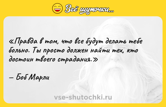 Цитата: Правда в том, что все будут делать тебе больно. Ты просто должен найти тех, кто достоин твоего страдания.Боб Марли
