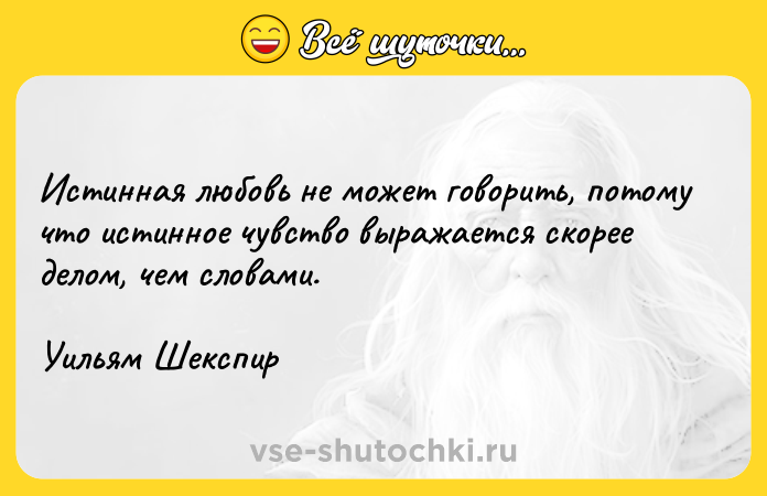 Цитата: Истинная любовь не может говорить, потому что истинное чувство выражается скорее делом, чем словами. Уильям Шекспир