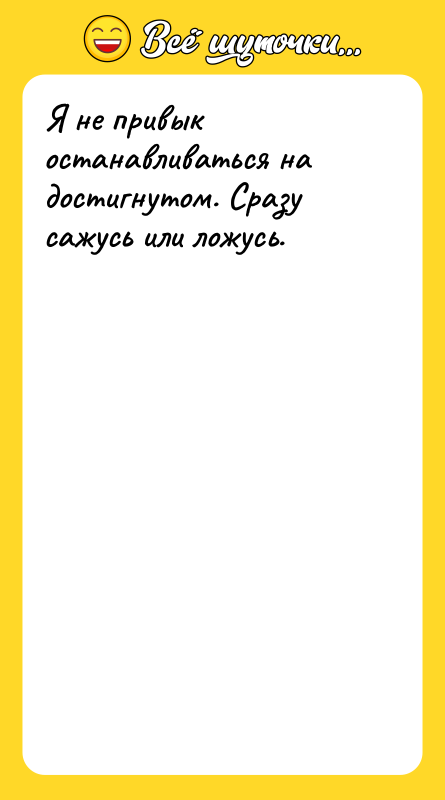 Я не привык останавливаться на достигнутом. Сразу сажусь или ложусь.