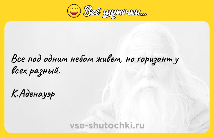 Цитата: Все под одним небом живем, но горизонт у всех разный. К.Аденауэр