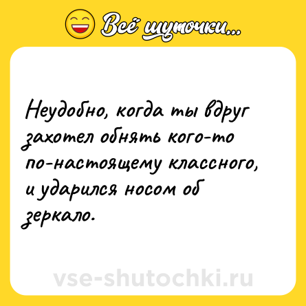 Шутка: Неудобно, когда ты вдруг захотел обнять кого-то по-настоящему классного, и ударился носом об зеркало.