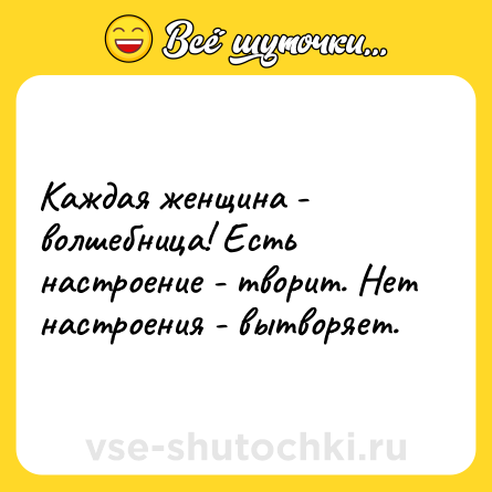 Шутка: Каждая женщина - волшебница! Есть настроение - творит. Нет настроения - вытворяет.