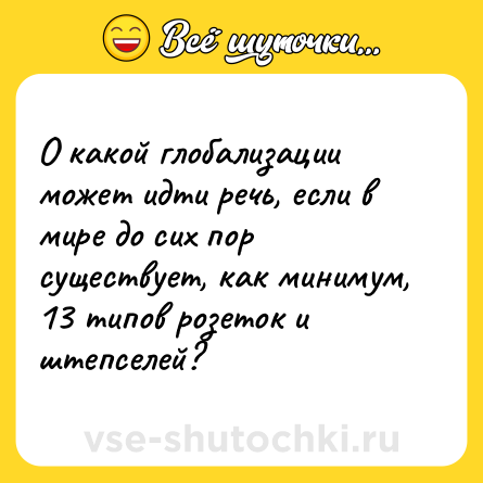 Шутка: О какой глобализации может идти речь, если в мире до сих пор существует, как минимум, 13 типов розеток и штепселей?