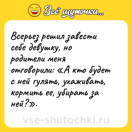 Шутка: Всерьез решил завести себе девушку, но родители меня отговорили: А кто будет с ней гулять, ухаживать, кормить ее, убирать за ней? .