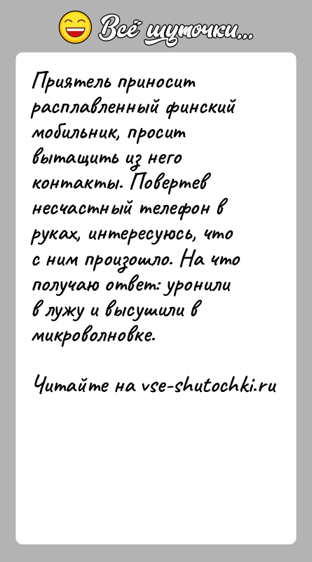 История: Приятель приносит расплавленный финский мобильник, просит вытащить из него контакты. Повертев несчастный телефон в руках, интересуюсь, что с ним произошло.