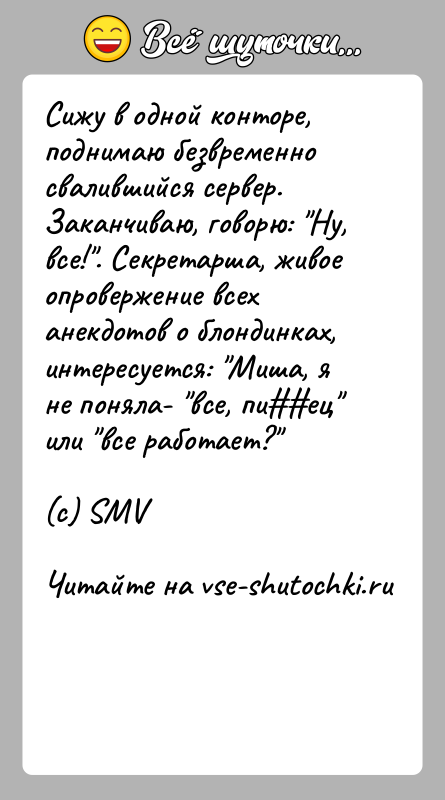 История: Сижу в одной конторе, поднимаю безвременно свалившийся сервер.Заканчиваю, говорю: Ну, все! . Секретарша, живое опровержение всеханекдотов о блондинках, интересуется: Миша, я