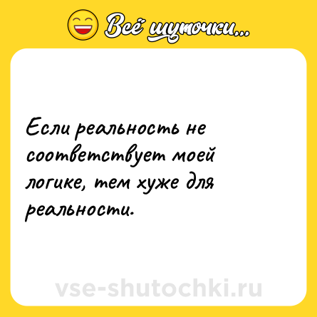 Шутка: Если реальность не соответствует моей логике, тем хуже для реальности.