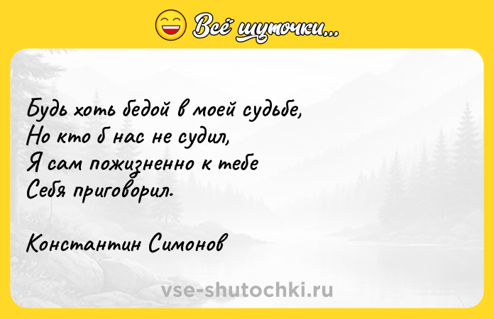 Цитата: Будь хоть бедой в моей судьбе,Но кто б нас не судил,Я сам пожизненно к тебеСебя приговорил.Константин Симонов