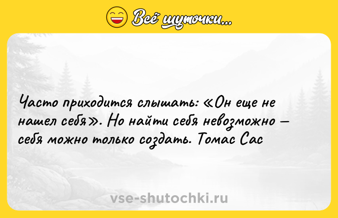 Цитата: Часто приходится слышать: Он еще не нашел себя . Но найти себя невозможно себя можно только создать. Томас Сас