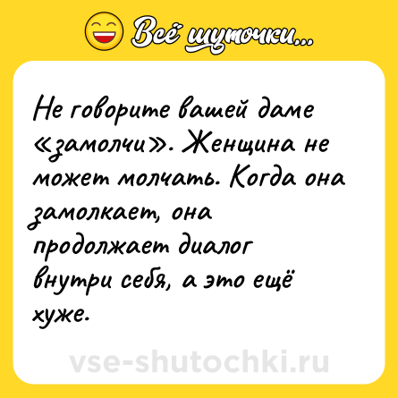 Шутка: Не говорите вашей даме «замолчи». Женщина не может молчать. Когда она замолкает, она продолжает диалог внутри себя, а это ещё хуже.