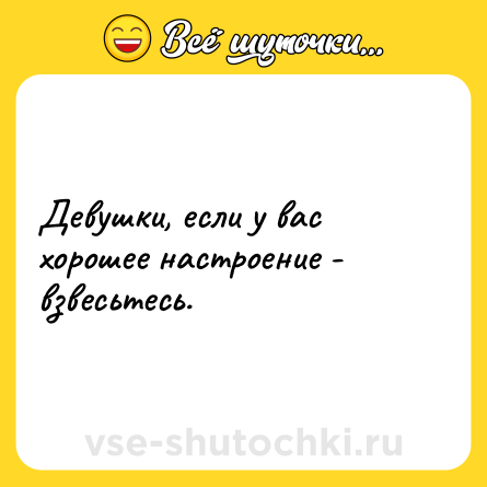 Шутка: Девушки, если у вас хорошее настроение - взвесьтесь.