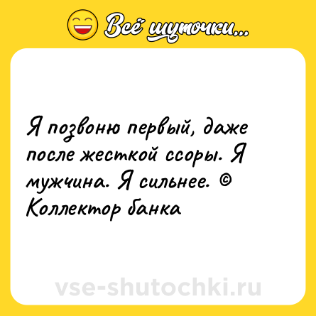 Шутка: Я позвоню первый, даже после жесткой ссоры. Я мужчина. Я сильнее. © Коллектор банка