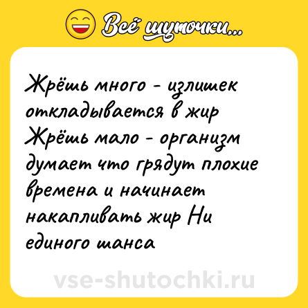 Шутка: Жрёшь много - излишек откладывается в жир Жрёшь мало - организм думает что грядут плохие времена и начинает накапливать жир Ни единого шанса