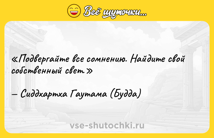 Цитата: Подвергайте все сомнению. Найдите свой собственный свет.Сиддхартха Гаутама (Будда)