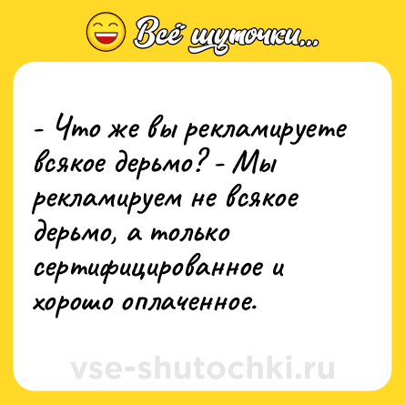 Шутка: - Что же вы рекламируете всякое дерьмо? - Мы рекламируем не всякое дерьмо, а только сертифицированное и хорошо оплаченное.