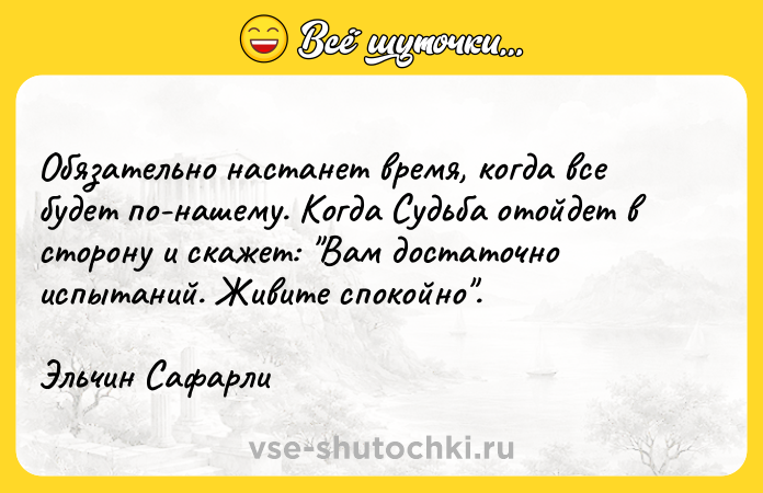Цитата: Обязательно настанет время, когда все будет по-нашему. Когда Судьба отойдет в сторону и скажет: Вам достаточно испытаний. Живите спокойно .Эльчин Сафарли