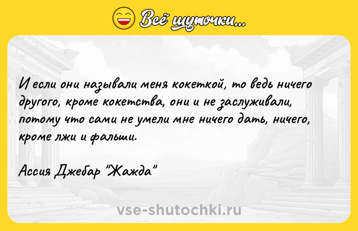 Цитата: И если они называли меня кокеткой, то ведь ничего другого, кроме кокетства, они и не заслуживали, потому что сами не умели мне ничего дать, ничего, кроме лжи и фальши.Ассия Джебар Жажда