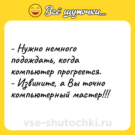 Шутка: - Нужно немного подождать, когда компьютер прогреется.<br>- Извините, а Вы точно компьютерный мастер!!!