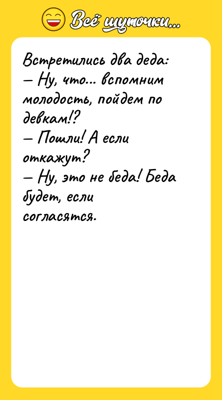 Встретились два деда:  — Ну, что... вспомним молодость, пойдем
