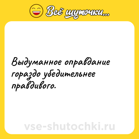Шутка: Выдуманное оправдание гораздо убедительнее правдивого.