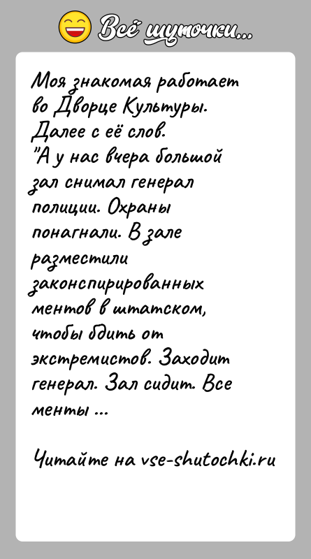 История: Моя знакомая работает во Дворце Культуры. Далее с её слов. А у нас вчера большой зал снимал генерал полиции. Охраны понагнали.