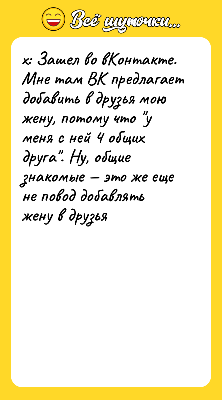 Шутка: x: Зашел во вКонтакте. Мне там ВК предлагает добавить в друзья мою жену, потому что у меня с ней 4 общих друга . Ну, общие знакомые это же еще не повод добавлять жену в друзья