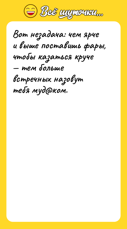 Шутка: Вот незадача: чем ярче и выше поставишь фары, чтобы казаться круче тем больше встречных назовут тебя муд ком.
