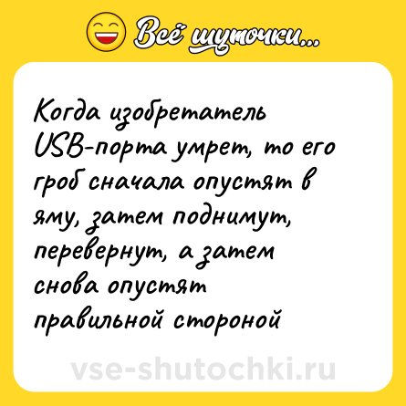 Шутка: Когда изобретатель USB-порта умрет, то его гроб сначала опустят в яму, затем поднимут, перевернут, а затем снова опустят правильной стороной